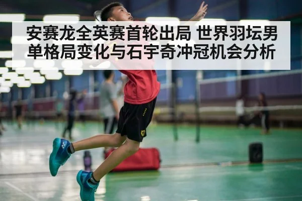 安赛龙全英赛首轮出局 世界羽坛男单格局变化与石宇奇冲冠机会分析