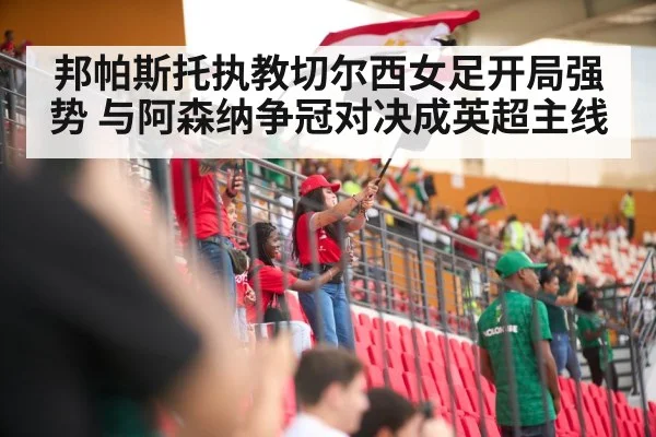 邦帕斯托执教切尔西女足开局强势 与阿森纳争冠对决成英超主线