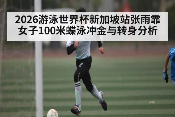 2026游泳世界杯新加坡站张雨霏女子100米蝶泳冲金与转身分析