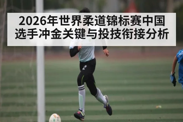 2026年世界柔道锦标赛中国选手冲金关键与投技衔接分析